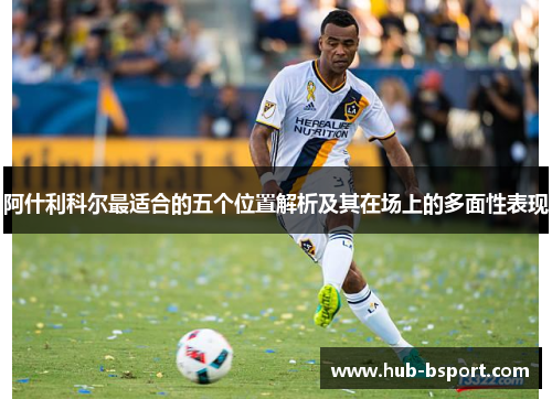阿什利科尔最适合的五个位置解析及其在场上的多面性表现