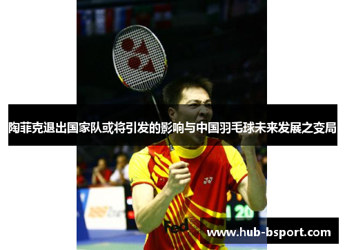 陶菲克退出国家队或将引发的影响与中国羽毛球未来发展之变局