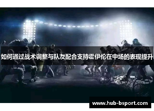 如何通过战术调整与队友配合支持霍伊伦在中场的表现提升