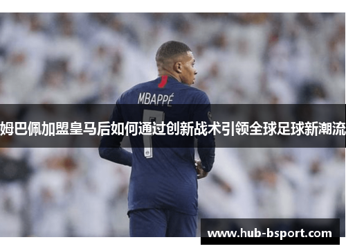 姆巴佩加盟皇马后如何通过创新战术引领全球足球新潮流