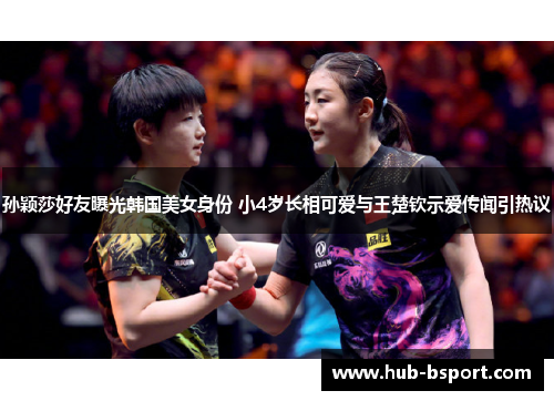 孙颖莎好友曝光韩国美女身份 小4岁长相可爱与王楚钦示爱传闻引热议