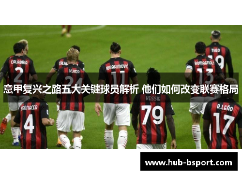 意甲复兴之路五大关键球员解析 他们如何改变联赛格局