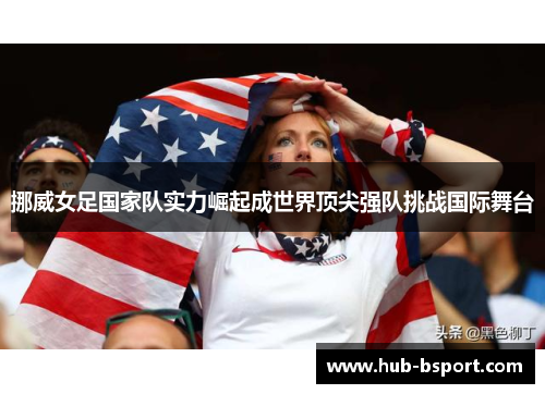 挪威女足国家队实力崛起成世界顶尖强队挑战国际舞台