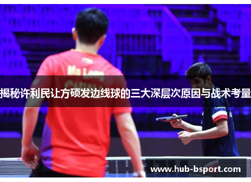 揭秘许利民让方硕发边线球的三大深层次原因与战术考量