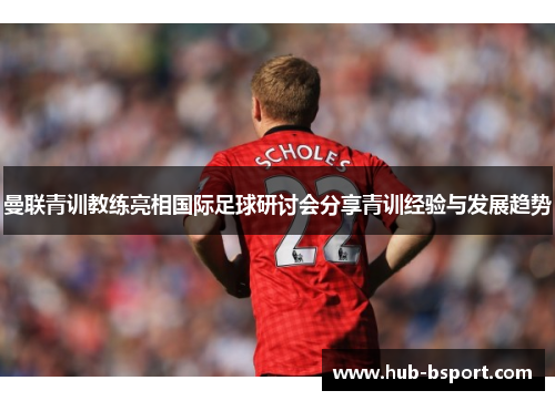 曼联青训教练亮相国际足球研讨会分享青训经验与发展趋势