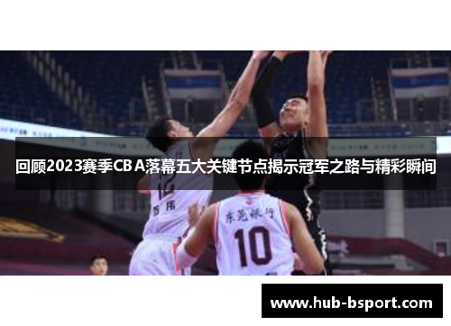 回顾2023赛季CBA落幕五大关键节点揭示冠军之路与精彩瞬间 回顾2023赛季CBA落幕五大关键节点揭示冠军之路与精彩瞬间