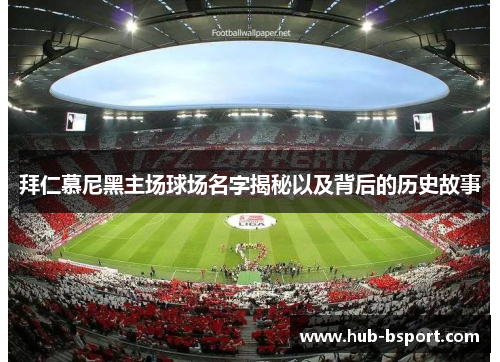拜仁慕尼黑主场球场名字揭秘以及背后的历史故事 拜仁慕尼黑主场球场名字揭秘以及背后的历史故事