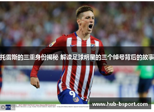 托雷斯的三重身份揭秘 解读足球明星的三个绰号背后的故事
