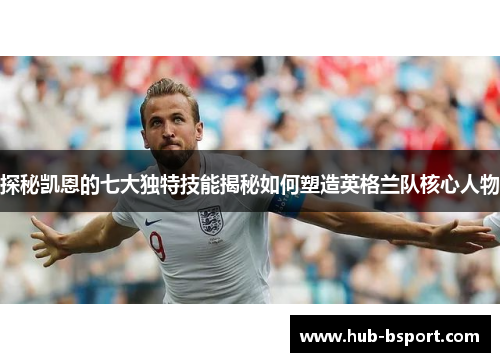 探秘凯恩的七大独特技能揭秘如何塑造英格兰队核心人物 探秘凯恩的七大独特技能揭秘如何塑造英格兰队核心人物