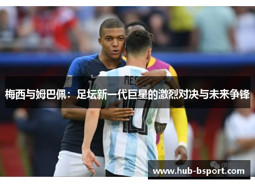 梅西与姆巴佩:足坛新一代巨星的激烈对决与未来争锋 梅西与姆巴佩:足坛新一代巨星的激烈对决与未来争锋