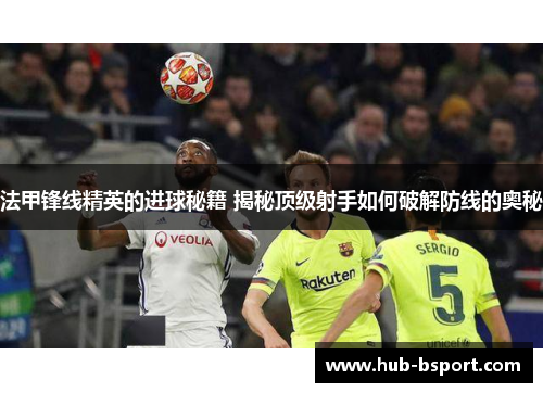 法甲锋线精英的进球秘籍 揭秘顶级射手如何破解防线的奥秘