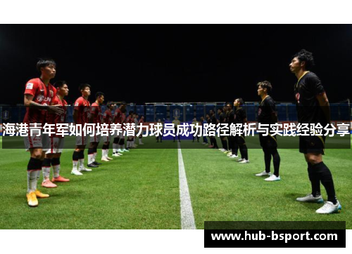 海港青年军如何培养潜力球员成功路径解析与实践经验分享