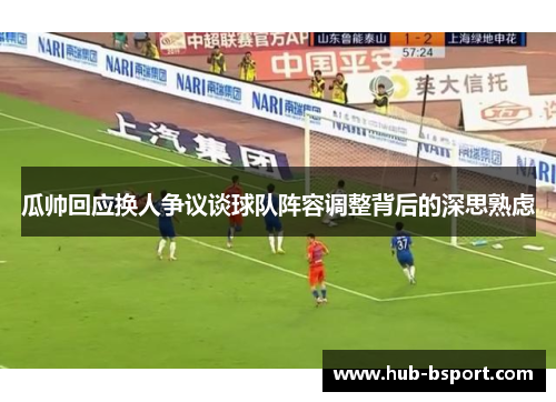 瓜帅回应换人争议谈球队阵容调整背后的深思熟虑 瓜帅回应换人争议谈球队阵容调整背后的深思熟虑