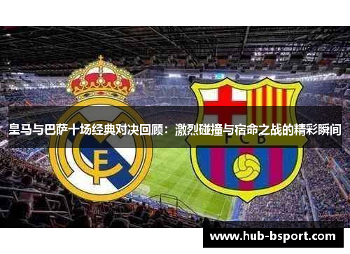 皇马与巴萨十场经典对决回顾:激烈碰撞与宿命之战的精彩瞬间 皇马与巴萨十场经典对决回顾:激烈碰撞与宿命之战的精彩瞬间