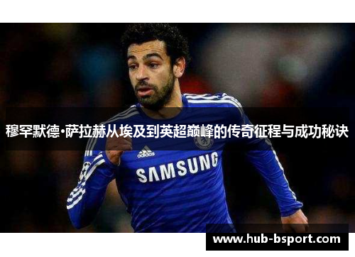 穆罕默德·萨拉赫从埃及到英超巅峰的传奇征程与成功秘诀 穆罕默德·萨拉赫从埃及到英超巅峰的传奇征程与成功秘诀