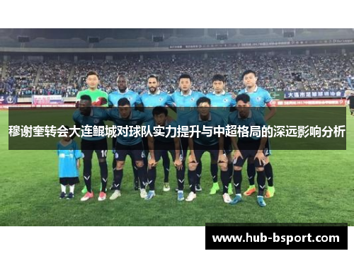 穆谢奎转会大连鲲城对球队实力提升与中超格局的深远影响分析 穆谢奎转会大连鲲城对球队实力提升与中超格局的深远影响分析