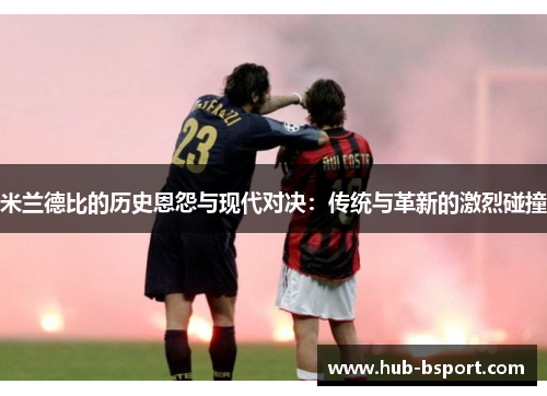 米兰德比的历史恩怨与现代对决：传统与革新的激烈碰撞
