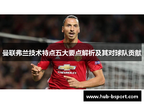 曼联弗兰技术特点五大要点解析及其对球队贡献