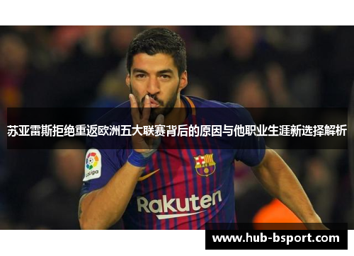 苏亚雷斯拒绝重返欧洲五大联赛背后的原因与他职业生涯新选择解析 苏亚雷斯拒绝重返欧洲五大联赛背后的原因与他职业生涯新选择解析