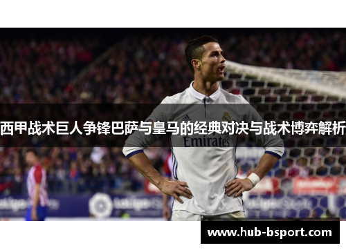 西甲战术巨人争锋巴萨与皇马的经典对决与战术博弈解析