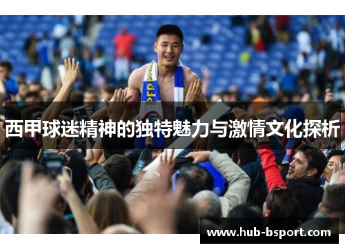 西甲球迷精神的独特魅力与激情文化探析
