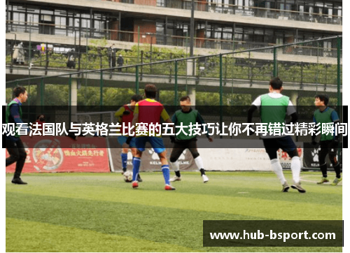 观看法国队与英格兰比赛的五大技巧让你不再错过精彩瞬间