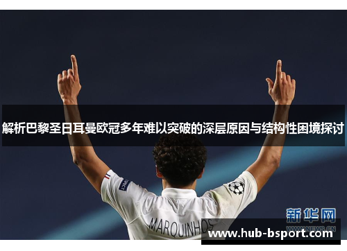 解析巴黎圣日耳曼欧冠多年难以突破的深层原因与结构性困境探讨