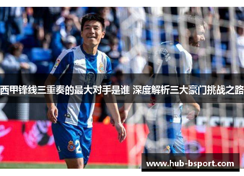 西甲锋线三重奏的最大对手是谁 深度解析三大豪门挑战之路