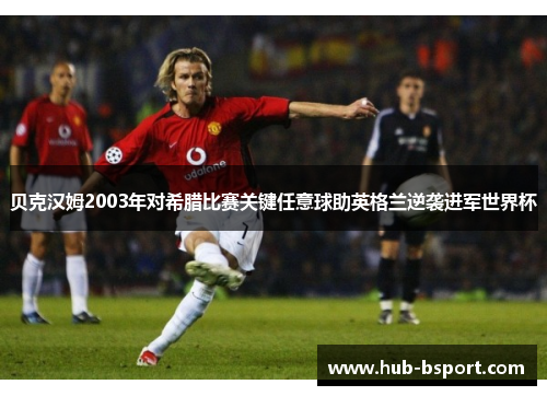 贝克汉姆2003年对希腊比赛关键任意球助英格兰逆袭进军世界杯