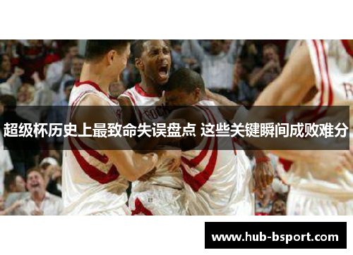 超级杯历史上最致命失误盘点 这些关键瞬间成败难分 超级杯历史上最致命失误盘点 这些关键瞬间成败难分