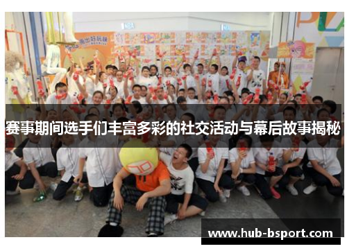 赛事期间选手们丰富多彩的社交活动与幕后故事揭秘 赛事期间选手们丰富多彩的社交活动与幕后故事揭秘