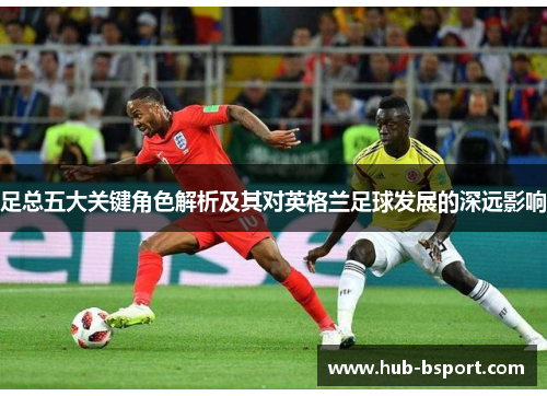 足总五大关键角色解析及其对英格兰足球发展的深远影响 足总五大关键角色解析及其对英格兰足球发展的深远影响