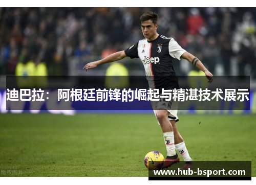 迪巴拉:阿根廷前锋的崛起与精湛技术展示 迪巴拉:阿根廷前锋的崛起与精湛技术展示