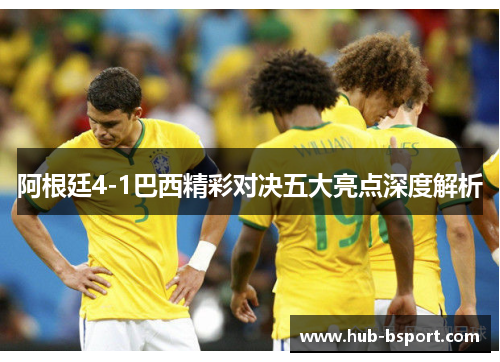 阿根廷4-1巴西精彩对决五大亮点深度解析 阿根廷4-1巴西精彩对决五大亮点深度解析