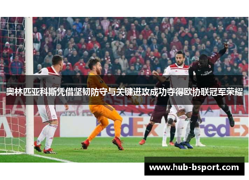 奥林匹亚科斯凭借坚韧防守与关键进攻成功夺得欧协联冠军荣耀 奥林匹亚科斯凭借坚韧防守与关键进攻成功夺得欧协联冠军荣耀