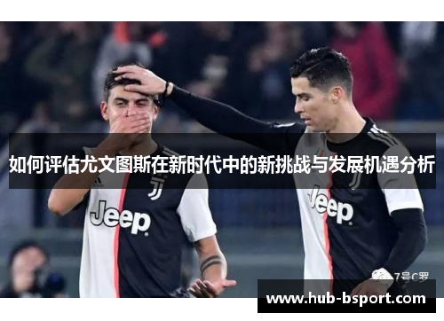 如何评估尤文图斯在新时代中的新挑战与发展机遇分析 如何评估尤文图斯在新时代中的新挑战与发展机遇分析