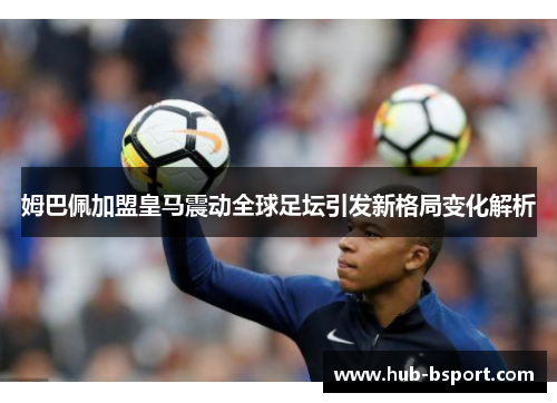姆巴佩加盟皇马震动全球足坛引发新格局变化解析 姆巴佩加盟皇马震动全球足坛引发新格局变化解析