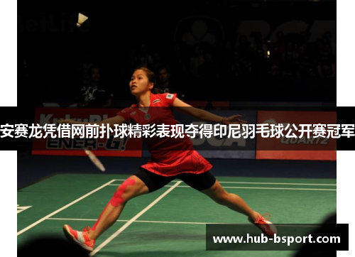 安赛龙凭借网前扑球精彩表现夺得印尼羽毛球公开赛冠军