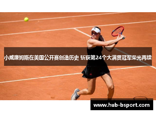 小威廉姆斯在美国公开赛创造历史 斩获第24个大满贯冠军荣光再续 小威廉姆斯在美国公开赛创造历史 斩获第24个大满贯冠军荣光再续