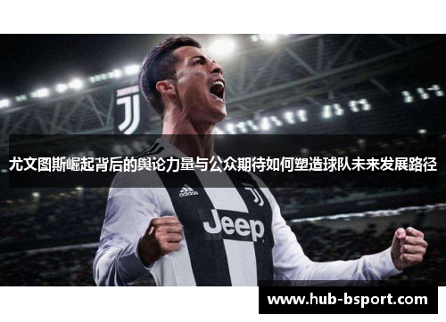 尤文图斯崛起背后的舆论力量与公众期待如何塑造球队未来发展路径 尤文图斯崛起背后的舆论力量与公众期待如何塑造球队未来发展路径