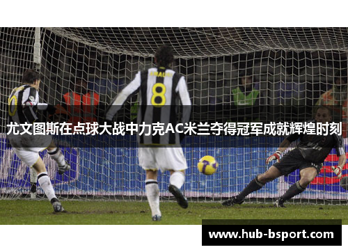 尤文图斯在点球大战中力克AC米兰夺得冠军成就辉煌时刻 尤文图斯在点球大战中力克AC米兰夺得冠军成就辉煌时刻