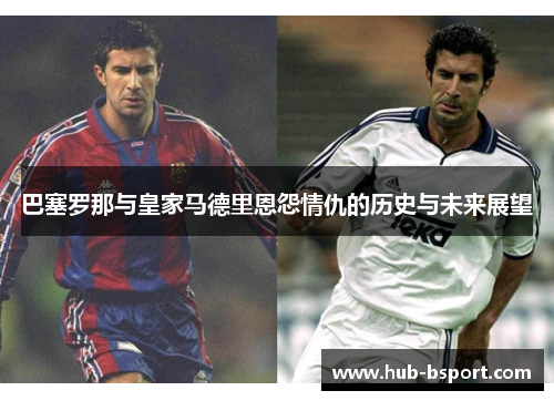 巴塞罗那与皇家马德里恩怨情仇的历史与未来展望 巴塞罗那与皇家马德里恩怨情仇的历史与未来展望