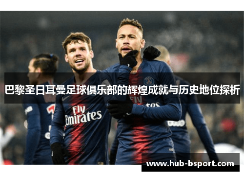 巴黎圣日耳曼足球俱乐部的辉煌成就与历史地位探析