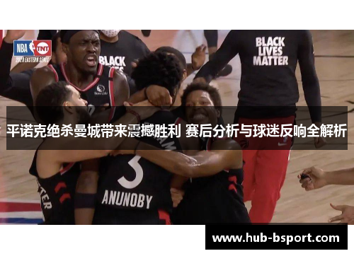 平诺克绝杀曼城带来震撼胜利 赛后分析与球迷反响全解析