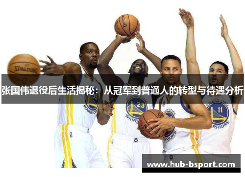 张国伟退役后生活揭秘:从冠军到普通人的转型与待遇分析 张国伟退役后生活揭秘:从冠军到普通人的转型与待遇分析