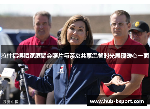 拉什福德晒家庭聚会照片与亲友共享温馨时光展现暖心一面 拉什福德晒家庭聚会照片与亲友共享温馨时光展现暖心一面