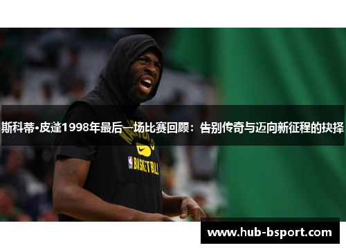 斯科蒂·皮蓬1998年最后一场比赛回顾：告别传奇与迈向新征程的抉择