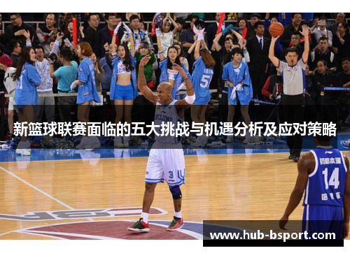 新篮球联赛面临的五大挑战与机遇分析及应对策略 新篮球联赛面临的五大挑战与机遇分析及应对策略