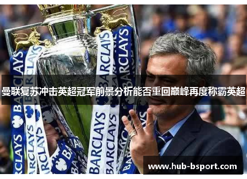 曼联复苏冲击英超冠军前景分析能否重回巅峰再度称霸英超 曼联复苏冲击英超冠军前景分析能否重回巅峰再度称霸英超