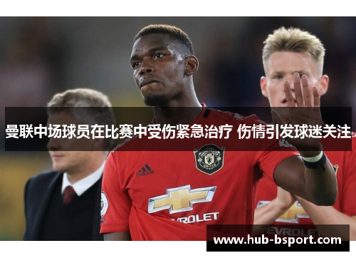 曼联中场球员在比赛中受伤紧急治疗 伤情引发球迷关注
